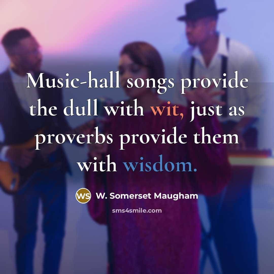 “Music-hall songs provide the dull with wit, just as proverbs provide them with wisdom.” quote by W. Somerset Maugham