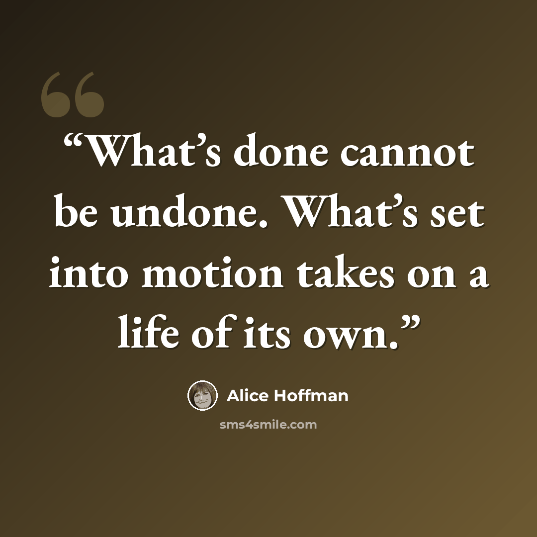 “What’s done cannot be undone. What’s set into motion takes on a life of its own.” quote by Alice Hoffman