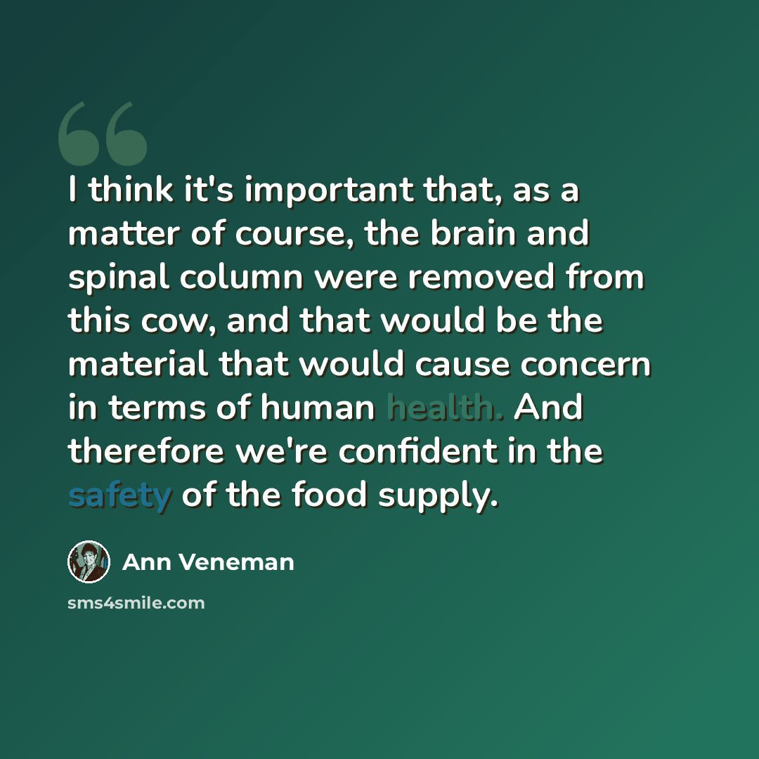 “I think it's important that, as a matter of course, the brain and spinal column were removed from this cow, and that would be the material that would cause concern in terms of human health. And therefore we're confident in the safety of the food supply.” quote by Ann Veneman