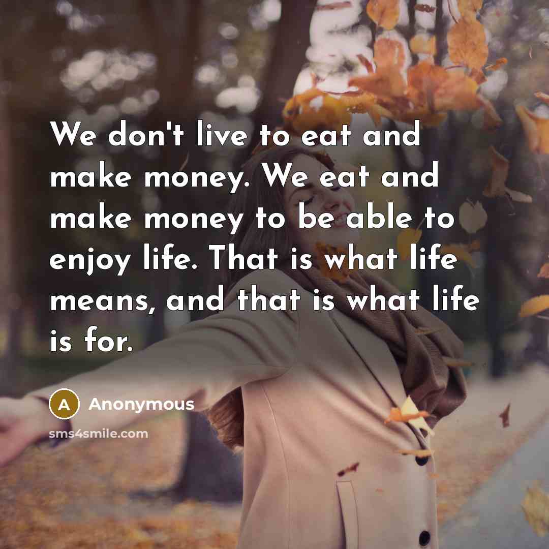 “We don't live to eat and make money. We eat and make money to be able to enjoy life. That is what life means, and that is what life is for.” quote by Anonymous