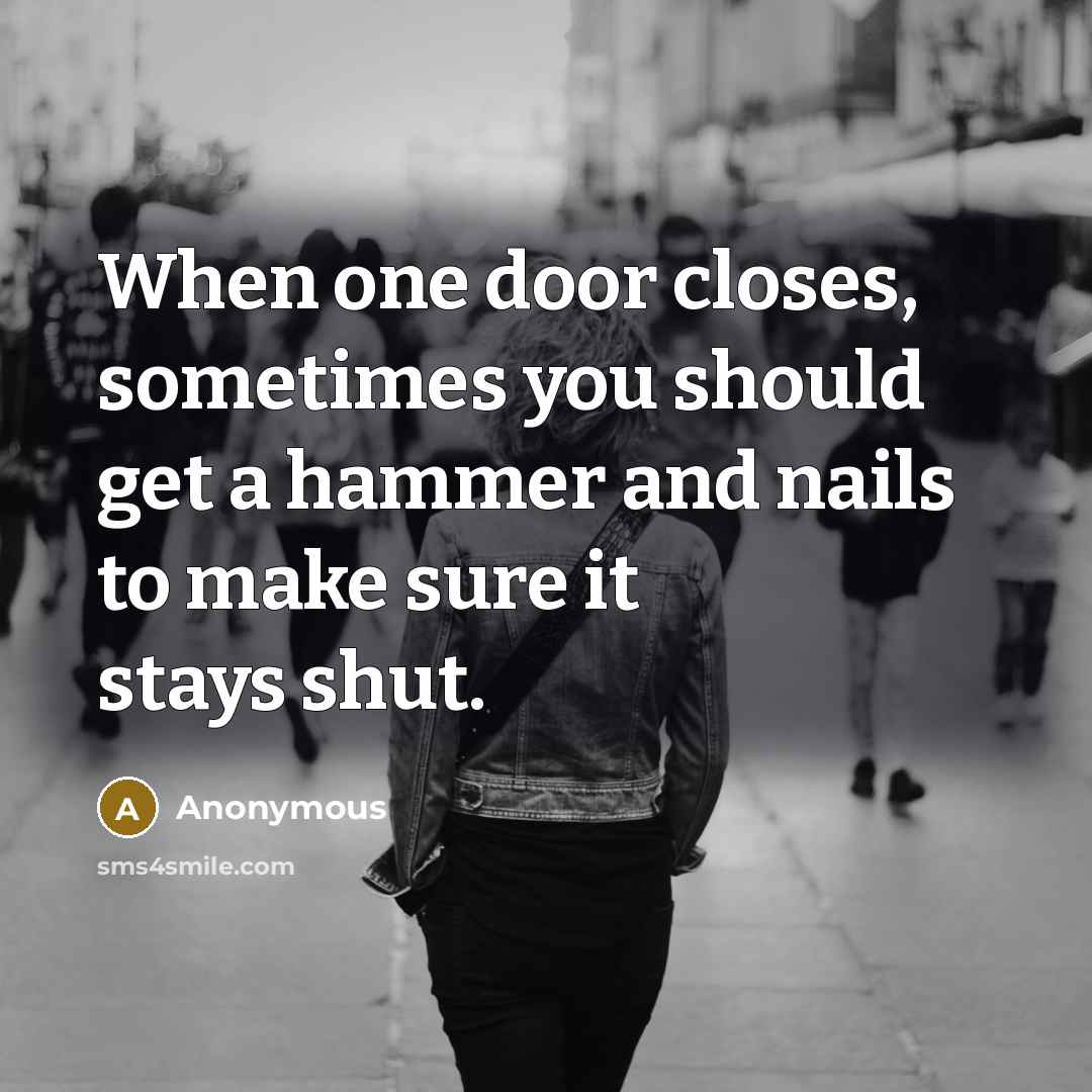 “When one door closes, sometimes you should get a hammer and nails to make sure it stays shut.” quote by Anonymous