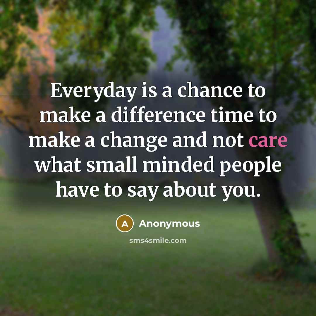 “Everyday is a chance to make a difference time to make a change and not care what small minded people have to say about you.” quote by Anonymous