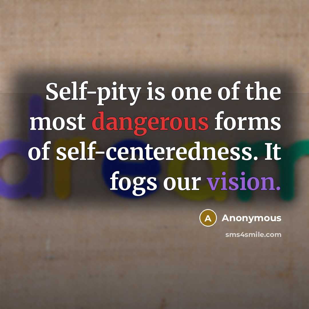 “Self-pity is one of the most dangerous forms of self-centeredness. It fogs our vision.” quote by Anonymous