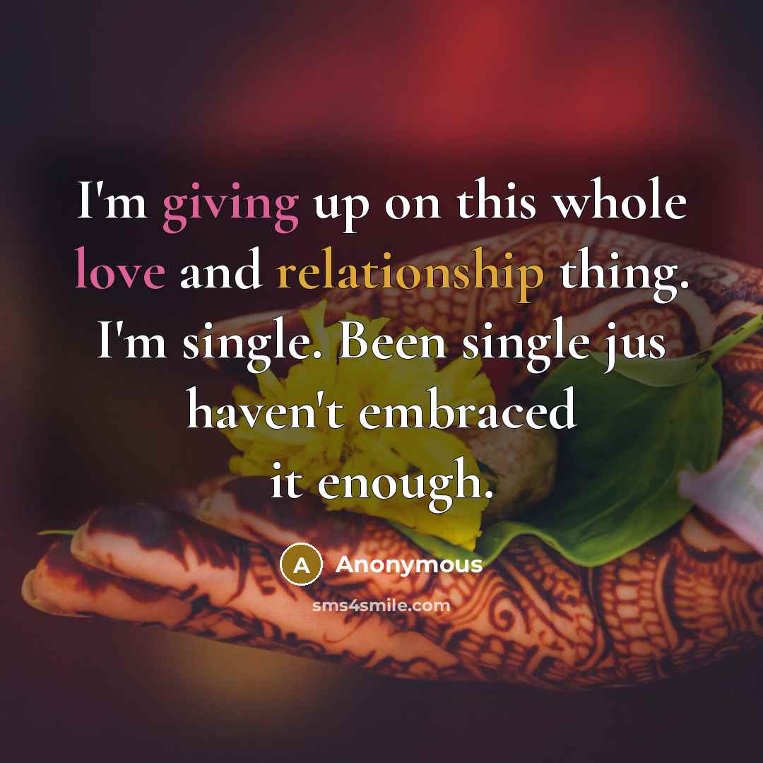 “I'm giving up on this whole love and relationship thing. I'm single. Been single jus haven't embraced it enough.” quote by Anonymous