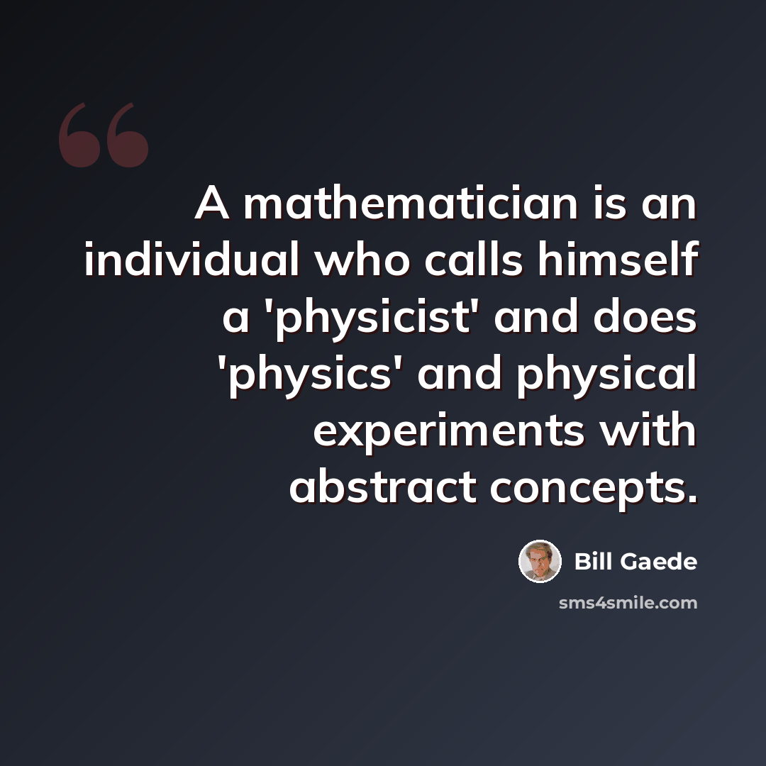 “A mathematician is an individual who calls himself a 'physicist' and does 'physics' and physical experiments with abstract concepts.” quote by Bill Gaede