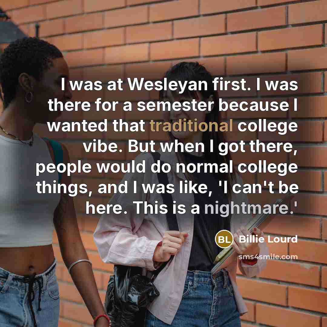 “I was at Wesleyan first. I was there for a semester because I wanted that traditional college vibe. But when I got there, people would do normal college things, and I was like, 'I can't be here. This is a nightmare.'” quote by Billie Lourd