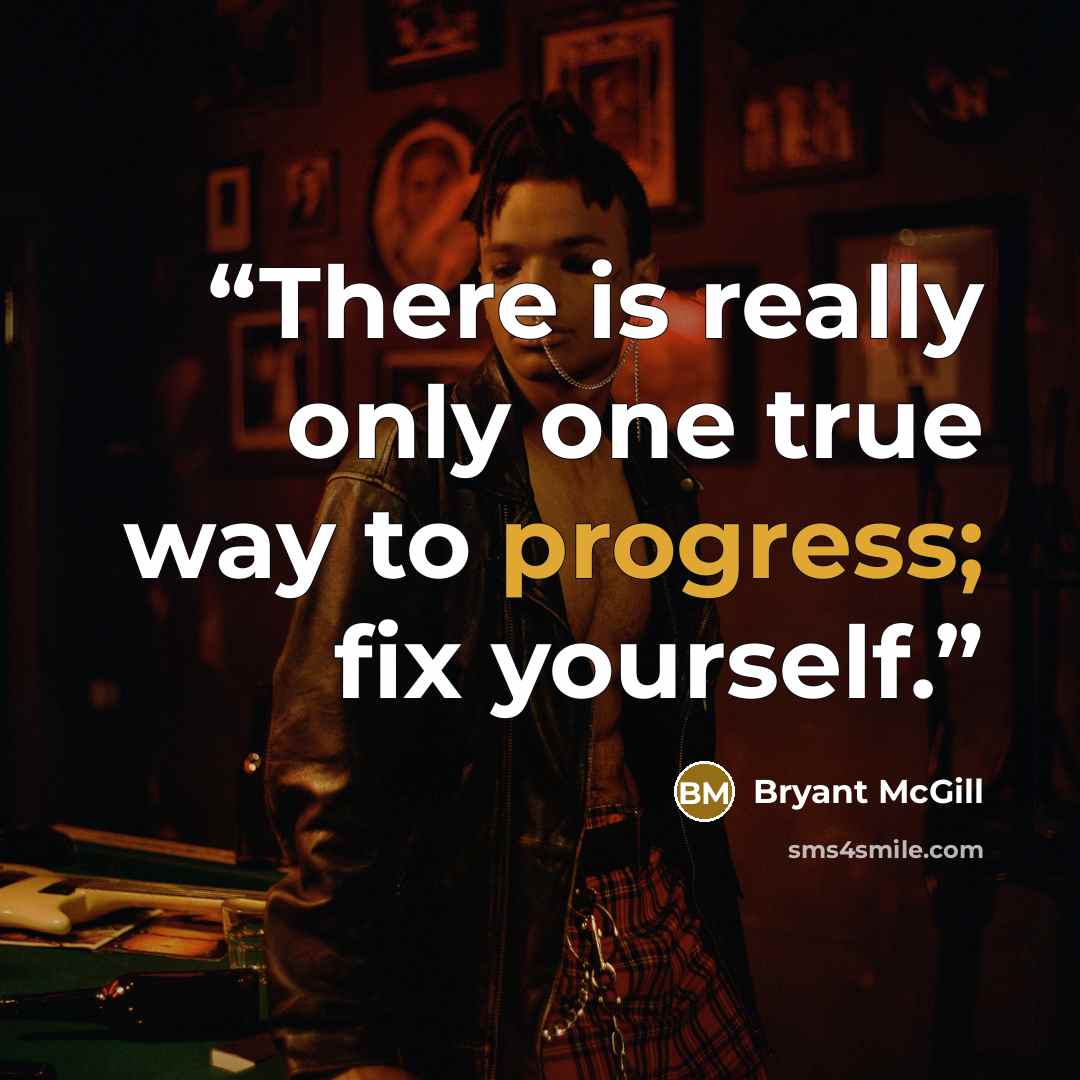 “There is really only one true way to progress; fix yourself.” quote by Bryant McGill