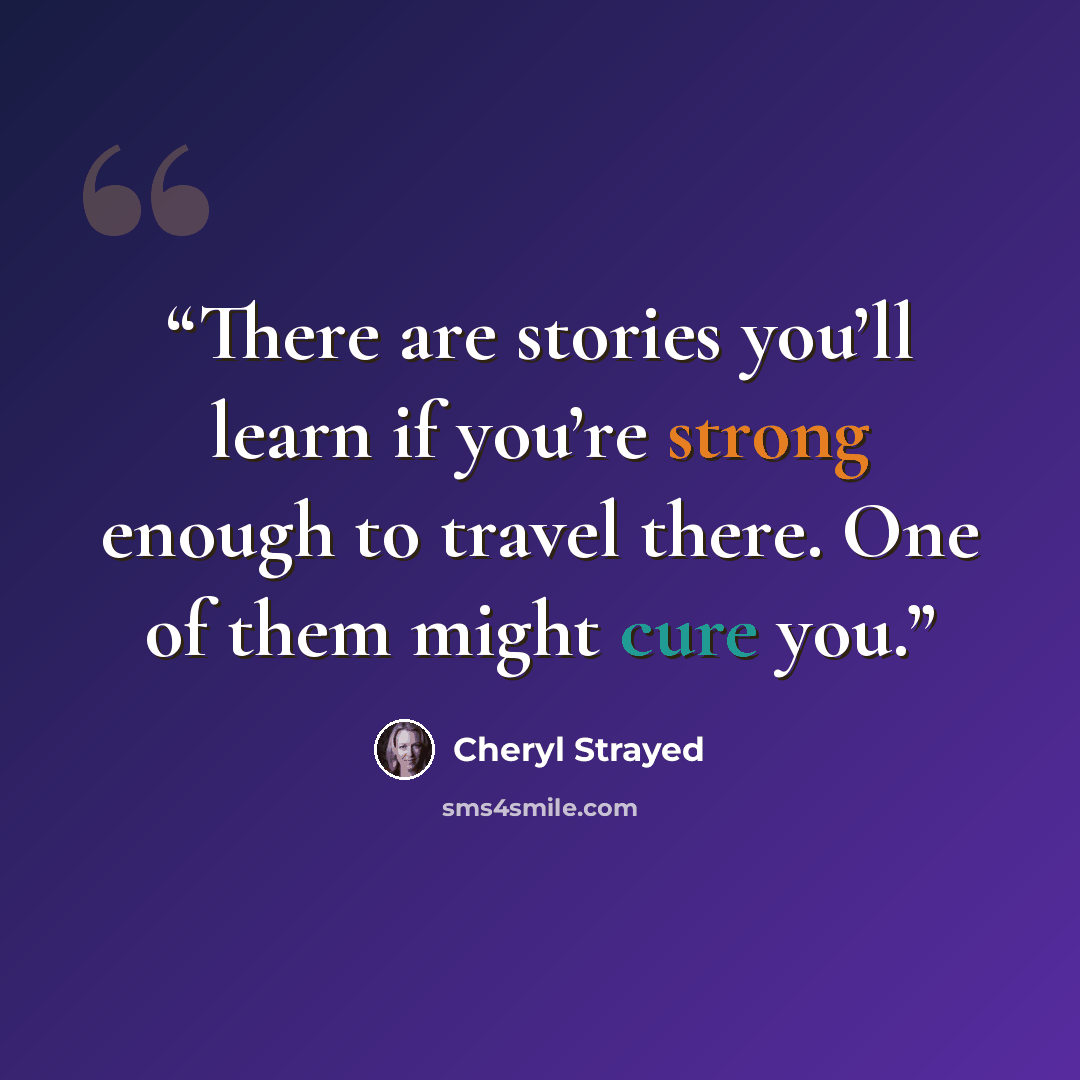 “There are stories you’ll learn if you’re strong enough to travel there. One of them might cure you.” quote by Cheryl Strayed