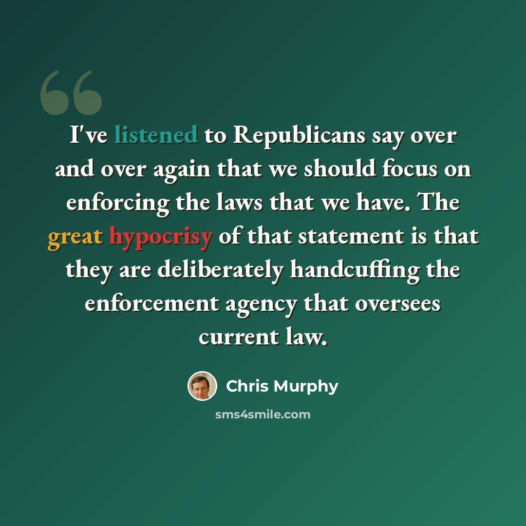 “I've listened to Republicans say over and over again that we should focus on enforcing the laws that we have. The great hypocrisy of that statement is that they are deliberately handcuffing the enforcement agency that oversees current law.” quote by Chris Murphy