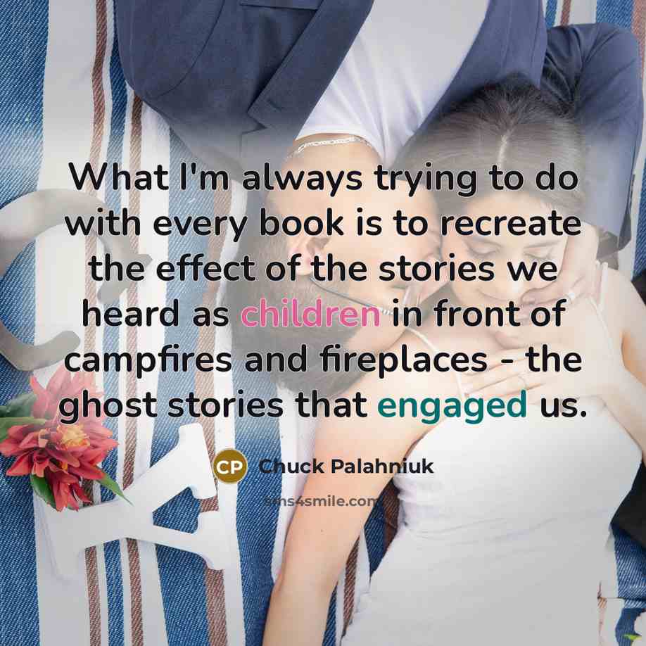 “What I'm always trying to do with every book is to recreate the effect of the stories we heard as children in front of campfires and fireplaces - the ghost stories that engaged us.” quote by Chuck Palahniuk