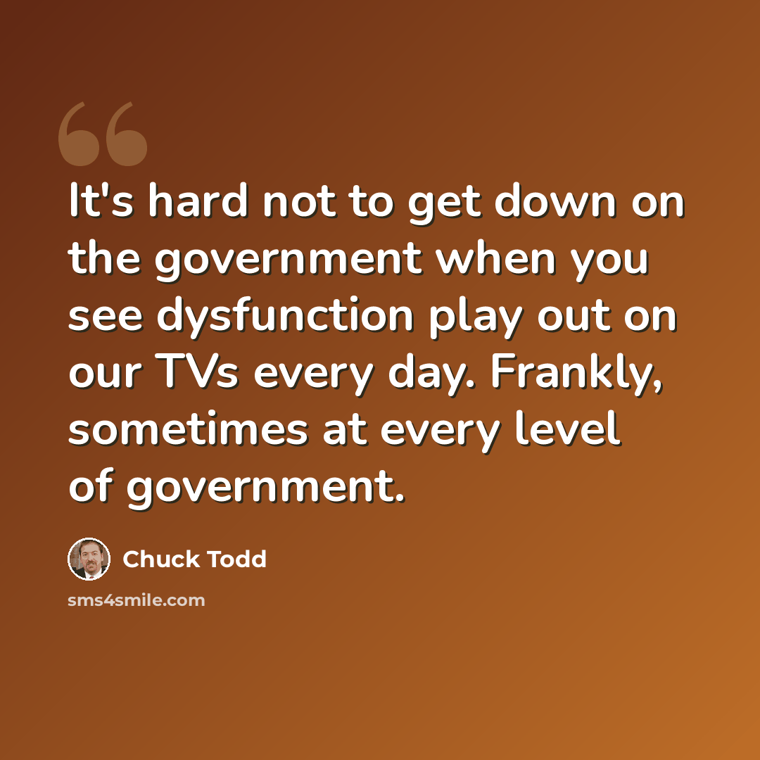 “It's hard not to get down on the government when you see dysfunction play out on our TVs every day. Frankly, sometimes at every level of government.” quote by Chuck Todd