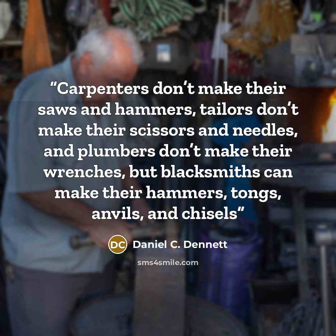 “Carpenters don’t make their saws and hammers, tailors don’t make their scissors and needles, and plumbers don’t make their wrenches, but blacksmiths can make their hammers, tongs, anvils, and chisels” quote by Daniel C. Dennett