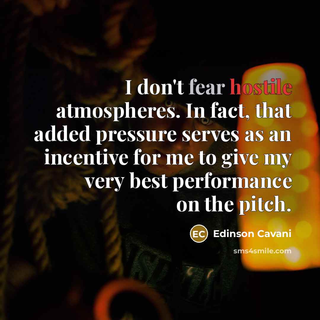 “I don't fear hostile atmospheres. In fact, that added pressure serves as an incentive for me to give my very best performance on the pitch.” quote by Edinson Cavani