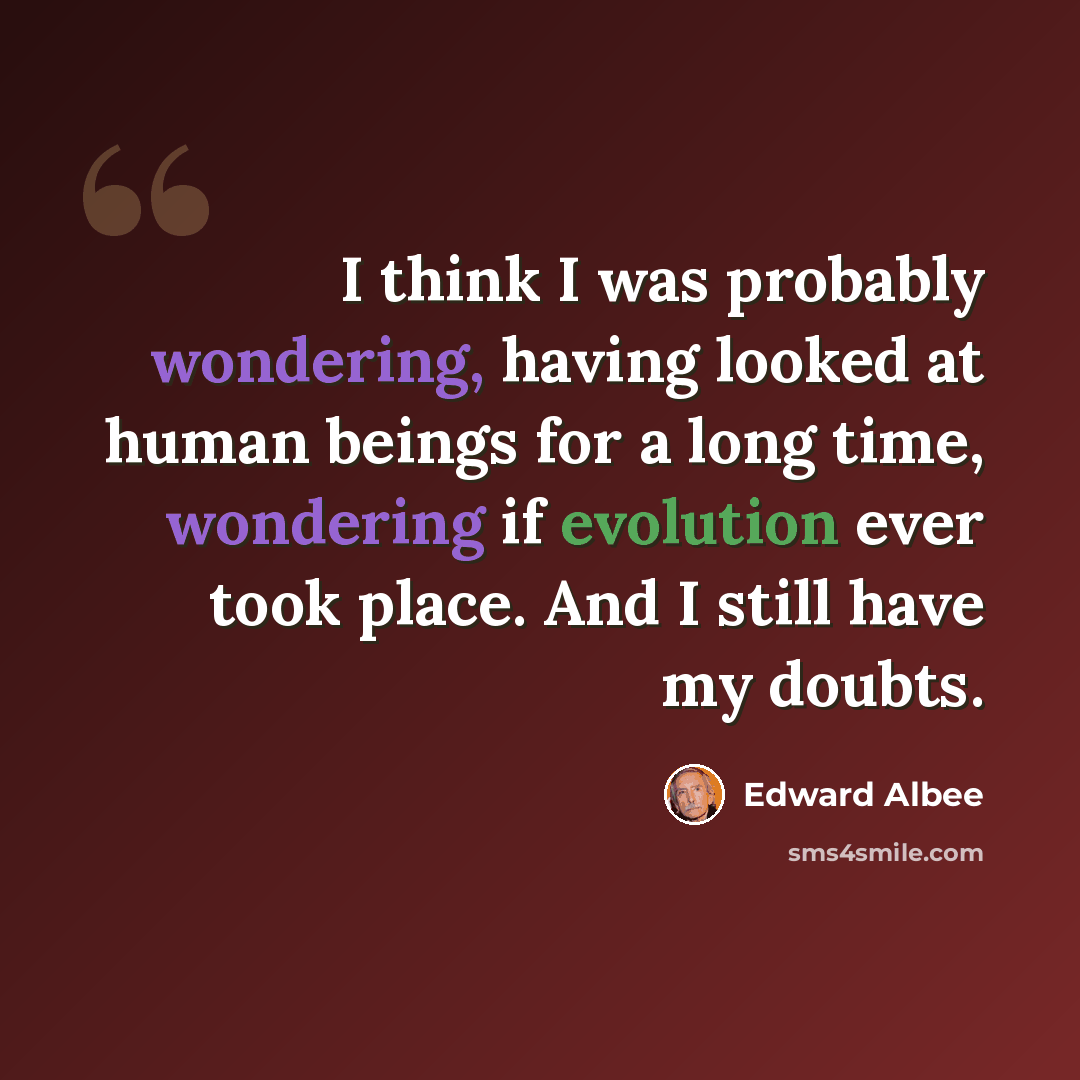 “I think I was probably wondering, having looked at human beings for a long time, wondering if evolution ever took place. And I still have my doubts.” quote by Edward Albee
