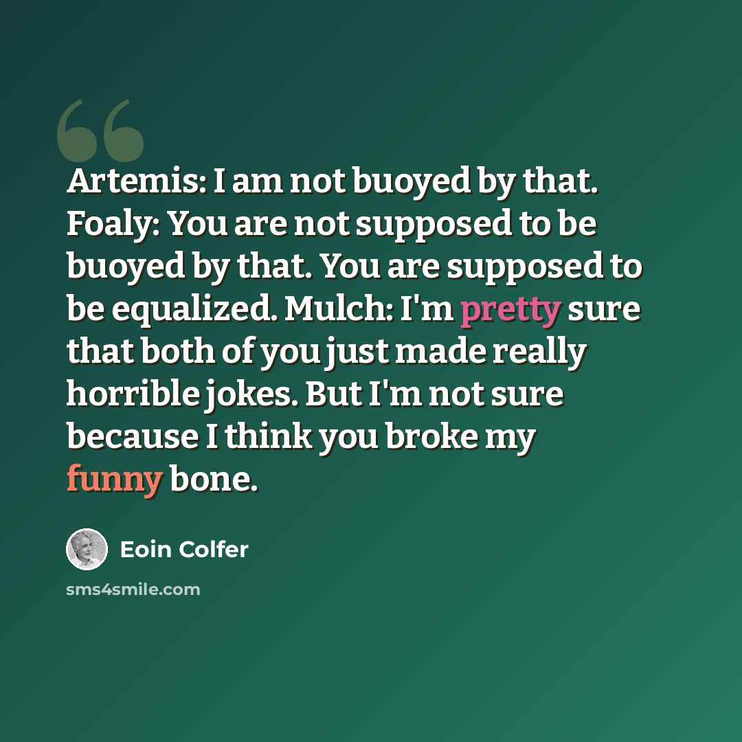 “Artemis: I am not buoyed by that. Foaly: You are not supposed to be buoyed by that. You are supposed to be equalized. Mulch: I'm pretty sure that both of you just made really horrible jokes. But I'm not sure because I think you broke my funny bone.” quote by Eoin Colfer
