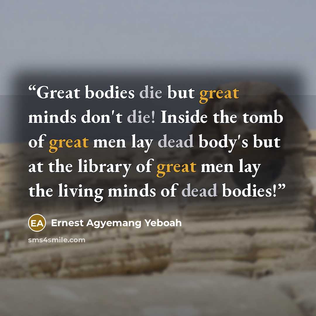 “Great bodies die but great minds don't die! Inside the tomb of great men lay dead body's but at the library of great men lay the living minds of dead bodies!” quote by Ernest Agyemang Yeboah