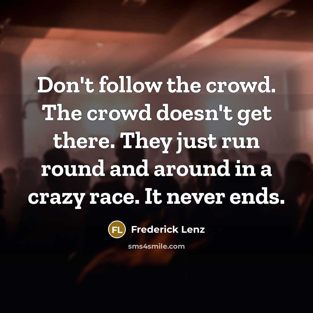 “Don't follow the crowd. The crowd doesn't get there. They just run round and around in a crazy race. It never ends.” quote by Frederick Lenz