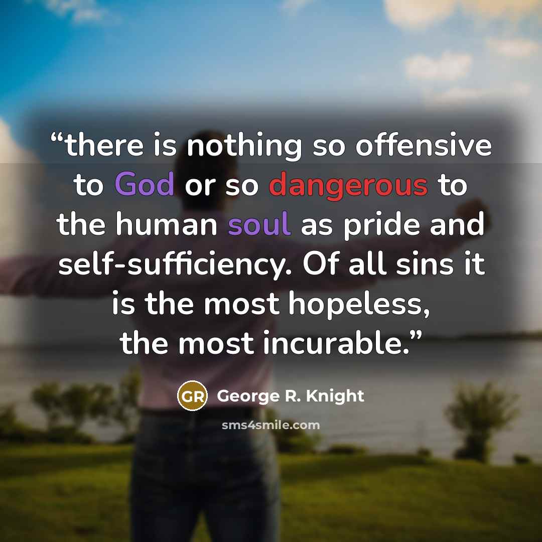 “there is nothing so offensive to God or so dangerous to the human soul as pride and self-sufficiency. Of all sins it is the most hopeless, the most incurable.” quote by George R. Knight