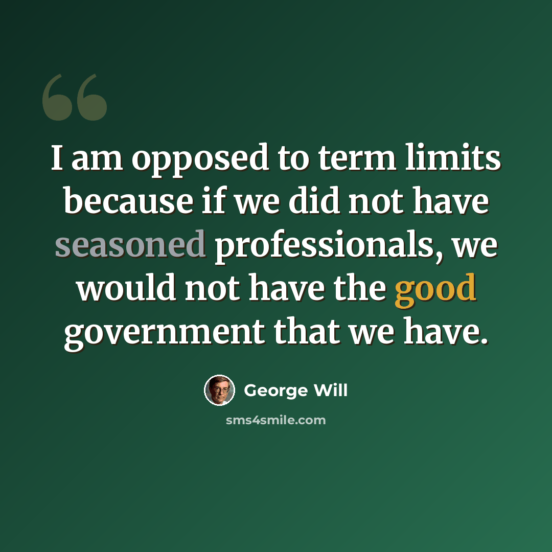 “I am opposed to term limits because if we did not have seasoned professionals, we would not have the good government that we have.” quote by George Will