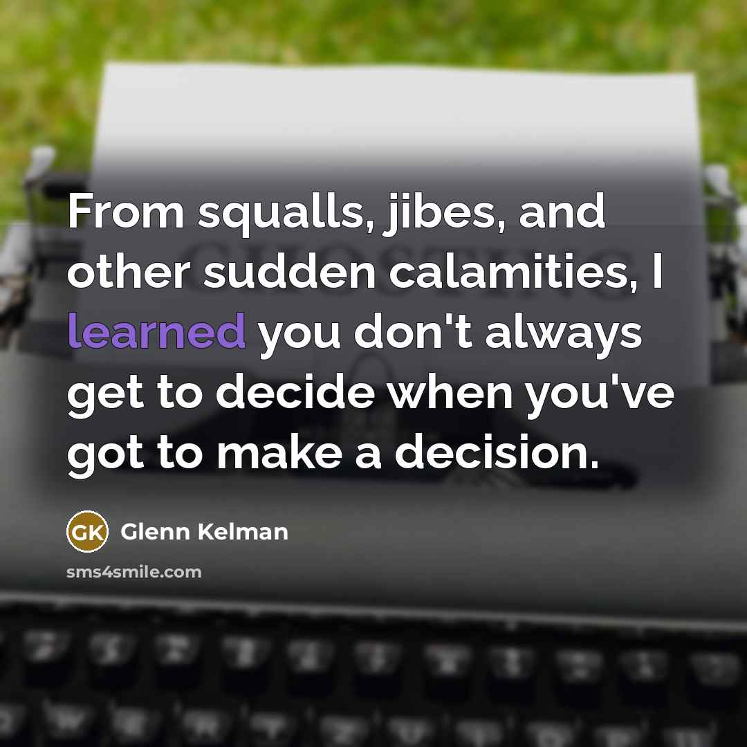 “From squalls, jibes, and other sudden calamities, I learned you don't always get to decide when you've got to make a decision.” quote by Glenn Kelman
