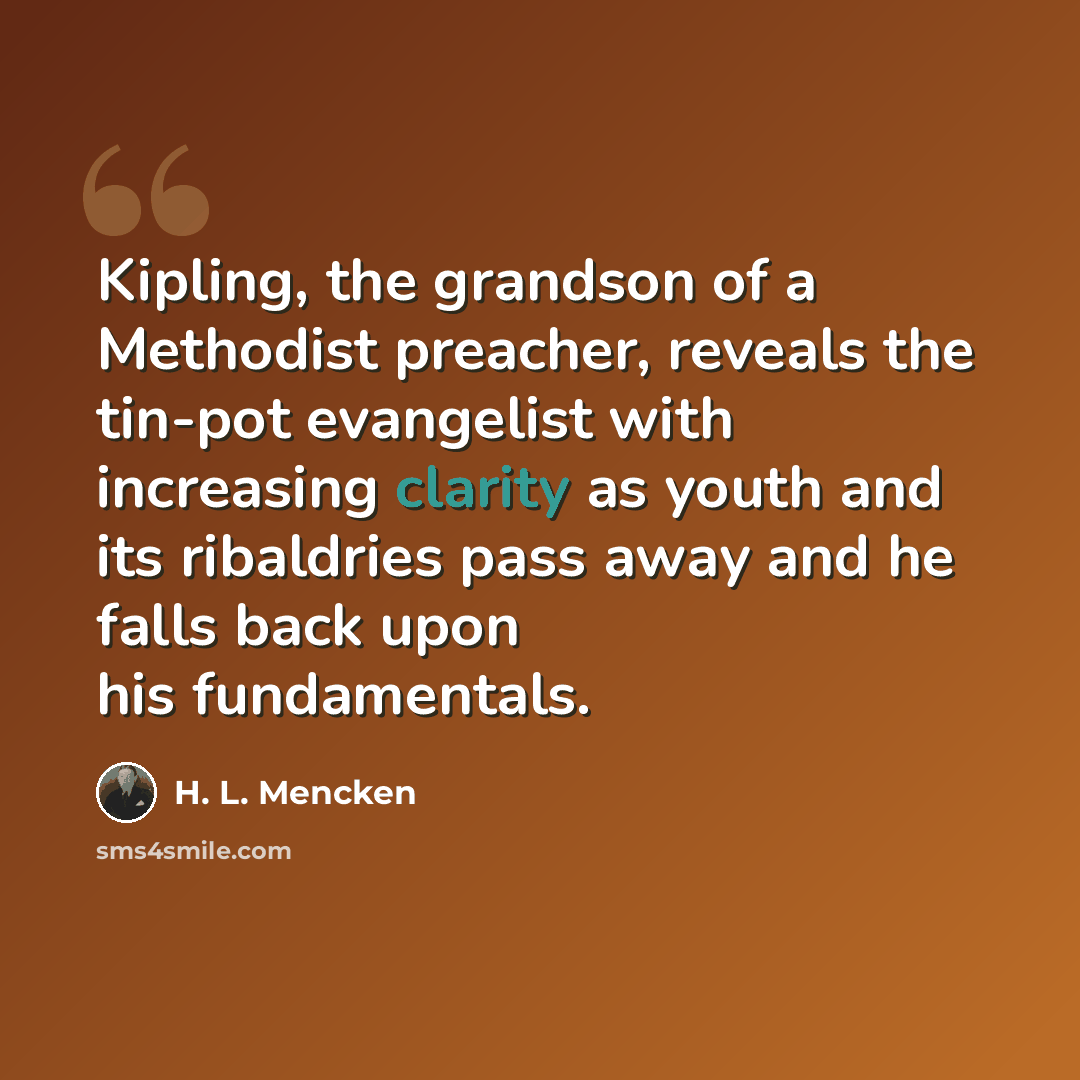 “Kipling, the grandson of a Methodist preacher, reveals the tin-pot evangelist with increasing clarity as youth and its ribaldries pass away and he falls back upon his fundamentals.” quote by H. L. Mencken