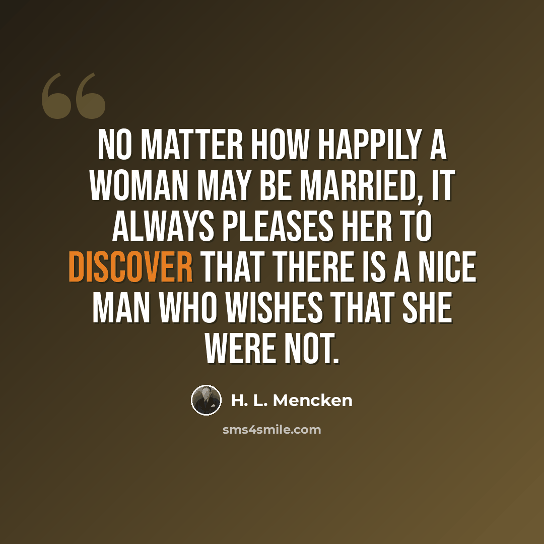 “No matter how happily a woman may be married, it always pleases her to discover that there is a nice man who wishes that she were not.” quote by H. L. Mencken