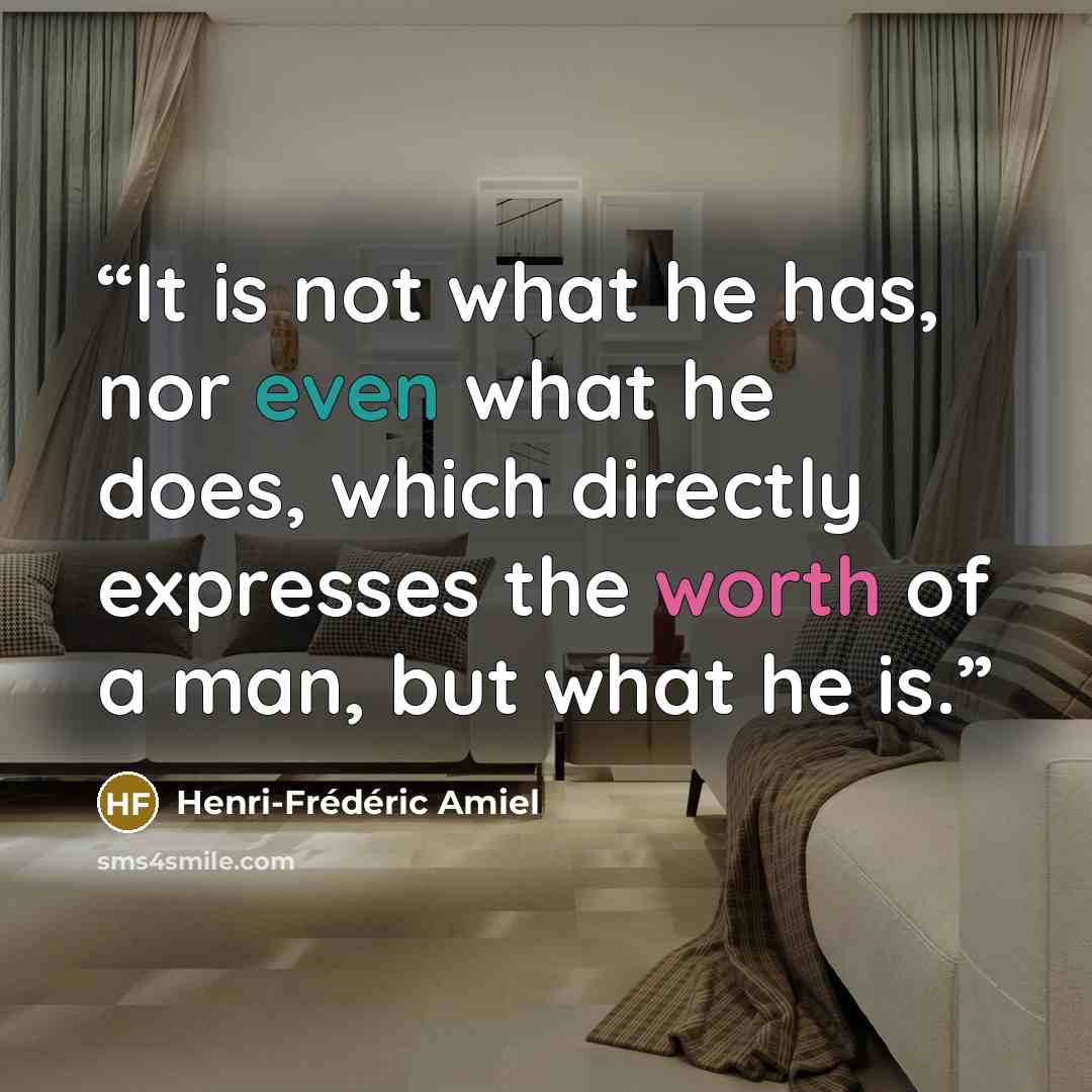 “It is not what he has, nor even what he does, which directly expresses the worth of a man, but what he is.” quote by Henri-Frédéric Amiel