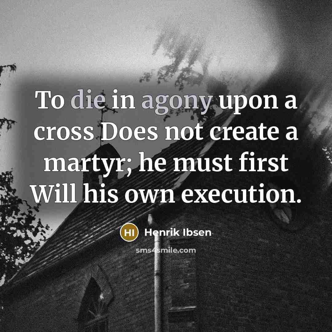 “To die in agony upon a cross Does not create a martyr; he must first Will his own execution.” quote by Henrik Ibsen