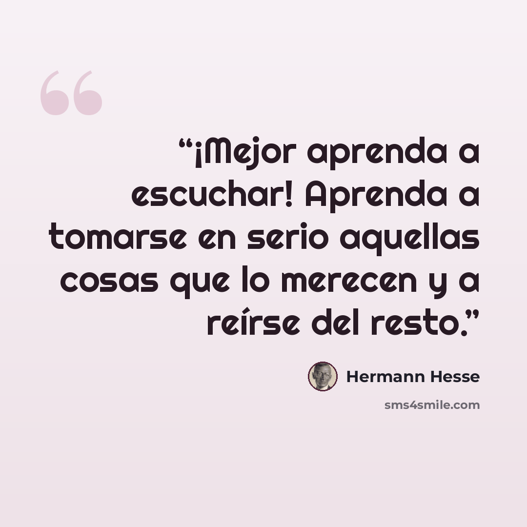 “¡Mejor aprenda a escuchar! Aprenda a tomarse en serio aquellas cosas que lo merecen y a reírse del resto.” quote by Hermann Hesse
