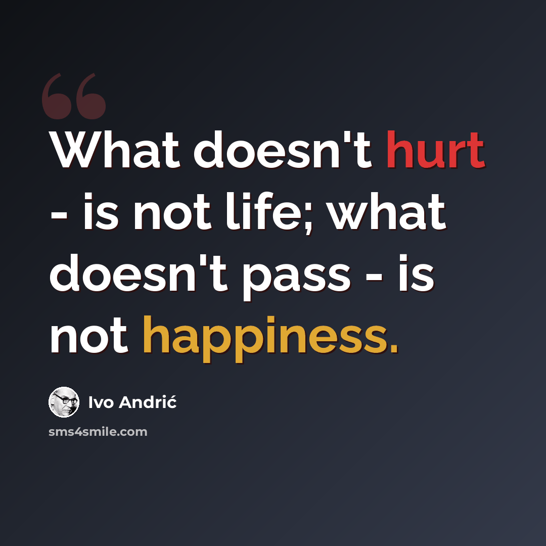“What doesn't hurt - is not life; what doesn't pass - is not happiness.” quote by Ivo Andric