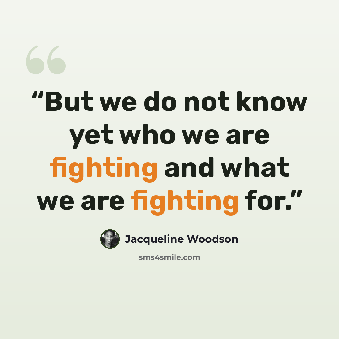 “But we do not know yet who we are fighting and what we are fighting for.” quote by Jacqueline Woodson