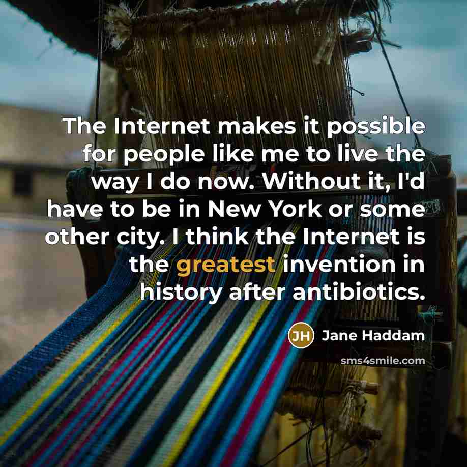 “The Internet makes it possible for people like me to live the way I do now. Without it, I'd have to be in New York or some other city. I think the Internet is the greatest invention in history after antibiotics.” quote by Jane Haddam