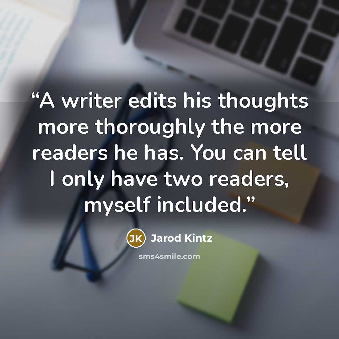 “A writer edits his thoughts more thoroughly the more readers he has. You can tell I only have two readers, myself included.” quote by Jarod Kintz