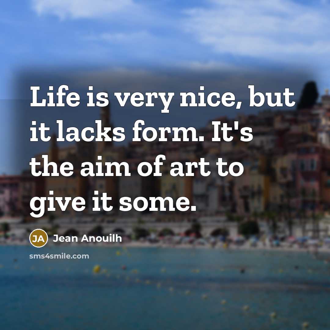 “Life is very nice, but it lacks form. It's the aim of art to give it some.” quote by Jean Anouilh