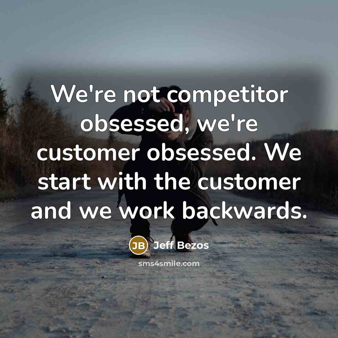 “We're not competitor obsessed, we're customer obsessed. We start with the customer and we work backwards.” quote by Jeff Bezos