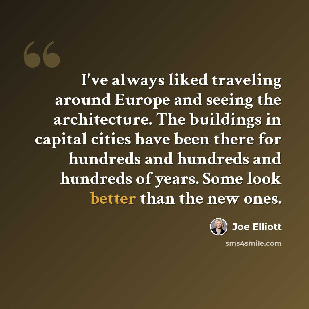 “I've always liked traveling around Europe and seeing the architecture. The buildings in capital cities have been there for hundreds and hundreds and hundreds of years. Some look better than the new ones.” quote by Joe Elliott