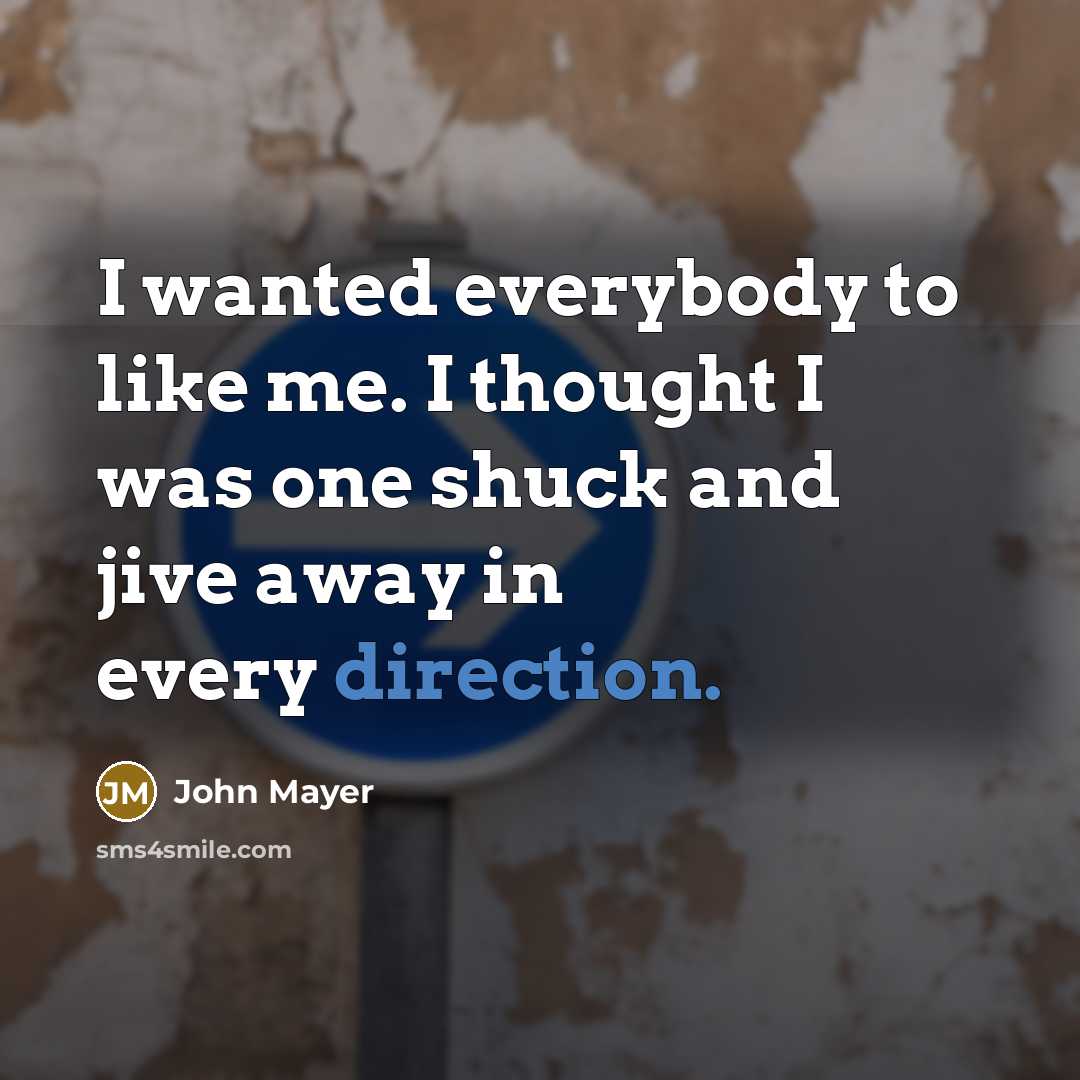 “I wanted everybody to like me. I thought I was one shuck and jive away in every direction.” quote by John Mayer