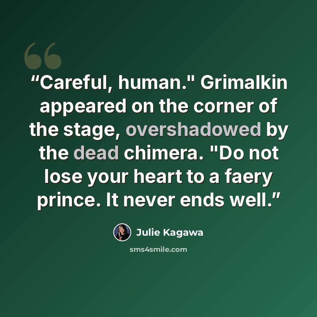 “Careful, human." Grimalkin appeared on the corner of the stage, overshadowed by the dead chimera. "Do not lose your heart to a faery prince. It never ends well.” quote by Julie Kagawa