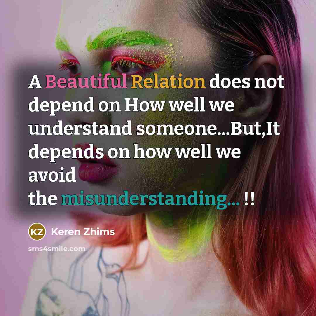 “A Beautiful Relation does not depend on How well we understand someone...But,It depends on how well we avoid the misunderstanding... !!” quote by Keren Zhims