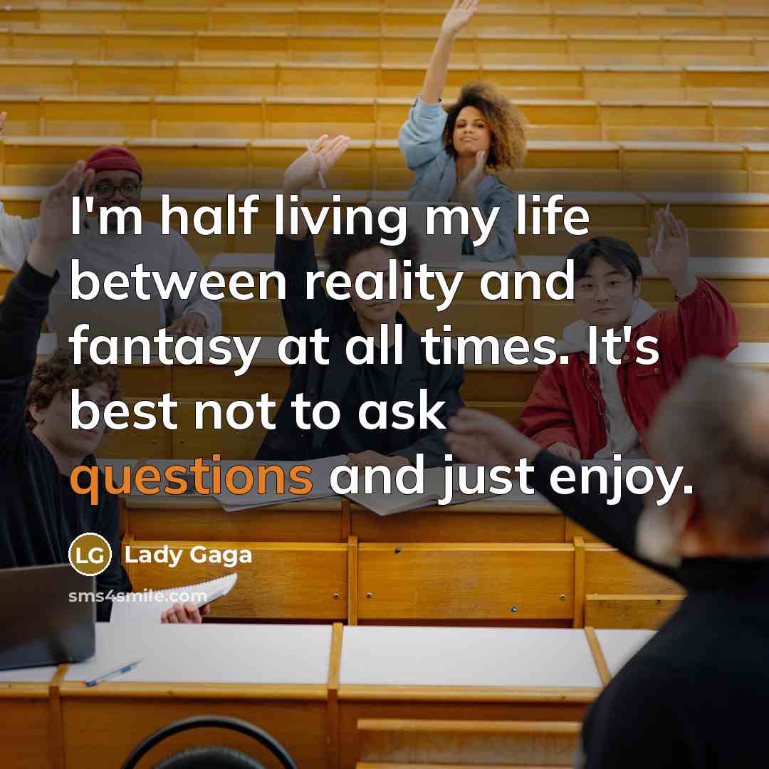 “I'm half living my life between reality and fantasy at all times. It's best not to ask questions and just enjoy.” quote by Lady Gaga