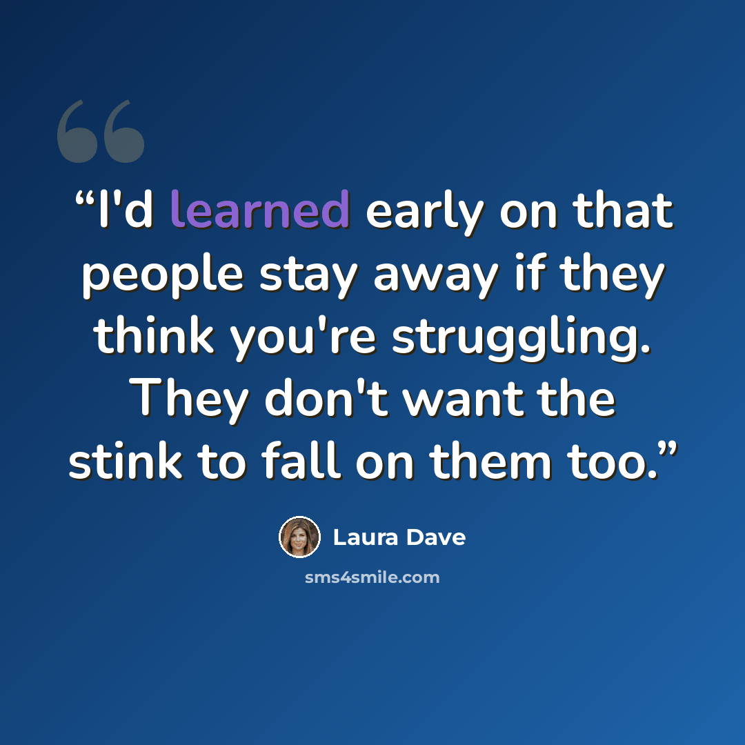 “I'd learned early on that people stay away if they think you're struggling. They don't want the stink to fall on them too.” quote by Laura Dave