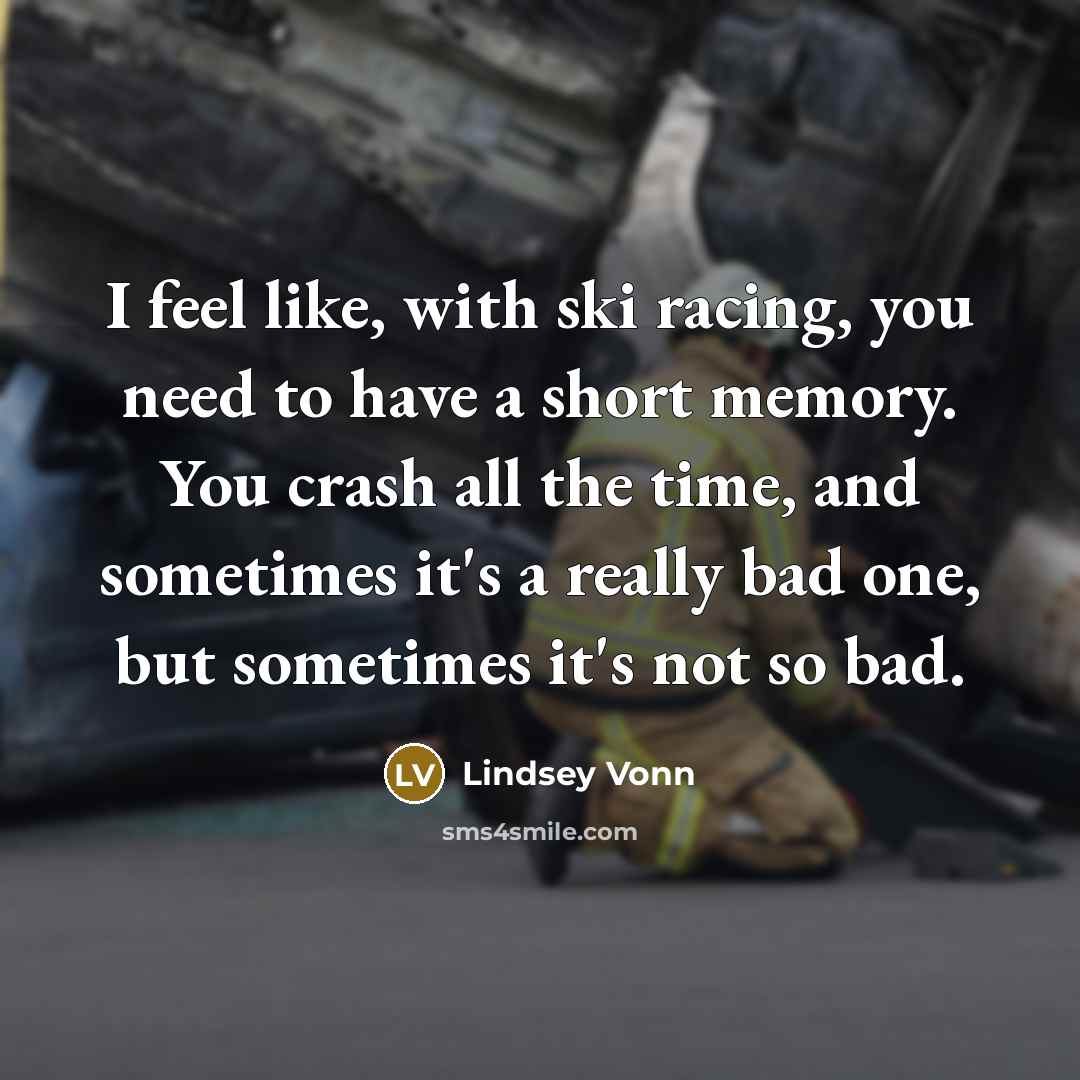 “I feel like, with ski racing, you need to have a short memory. You crash all the time, and sometimes it's a really bad one, but sometimes it's not so bad.” quote by Lindsey Vonn