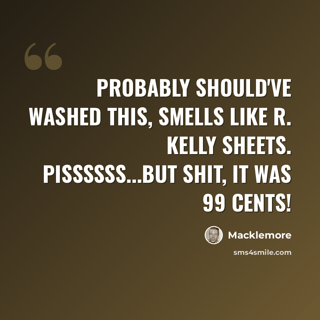 “Probably should've washed this, smells like R. Kelly sheets. Pissssss...But shit, it was 99 cents!” quote by Macklemore