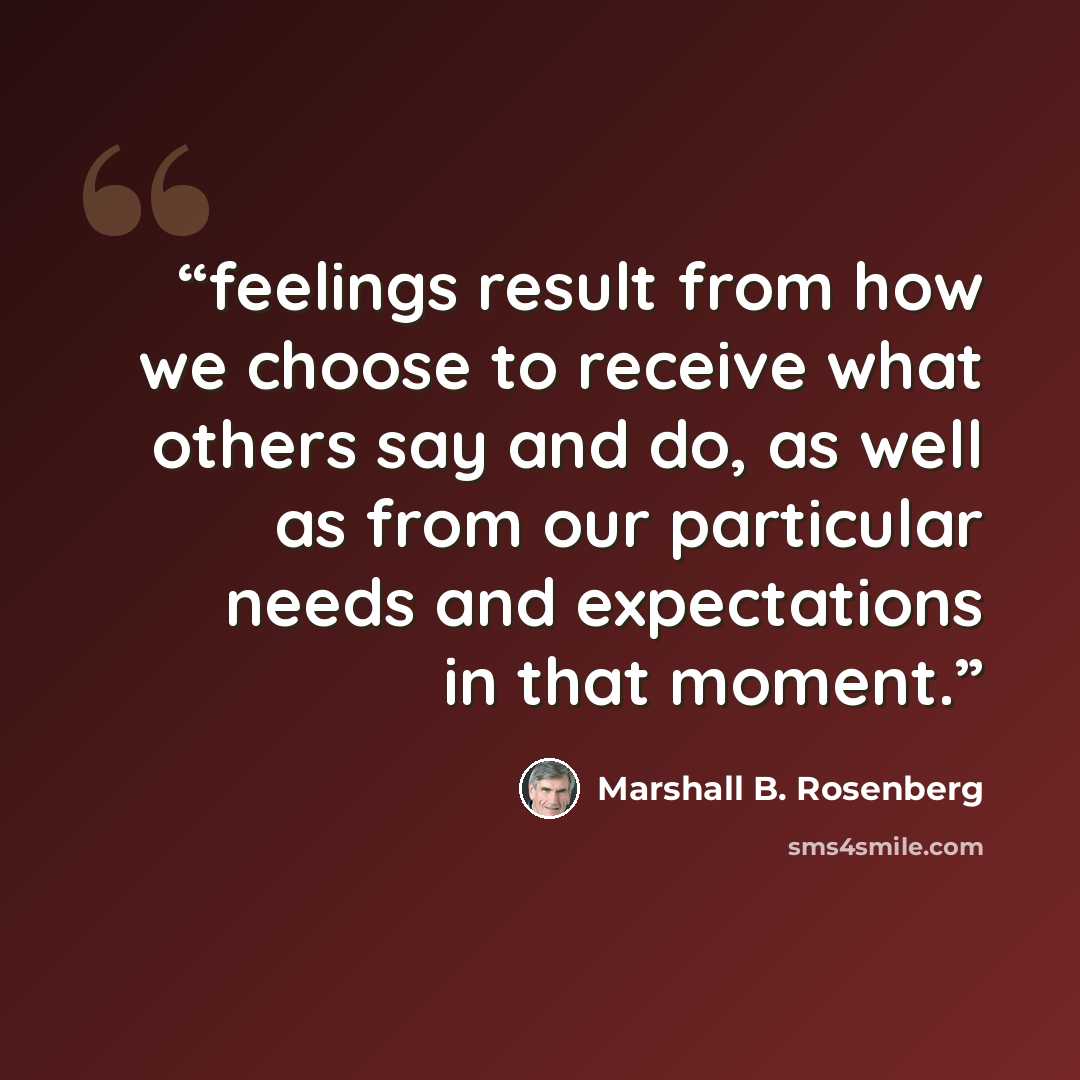 “feelings result from how we choose to receive what others say and do, as well as from our particular needs and expectations in that moment.” quote by Marshall B. Rosenberg
