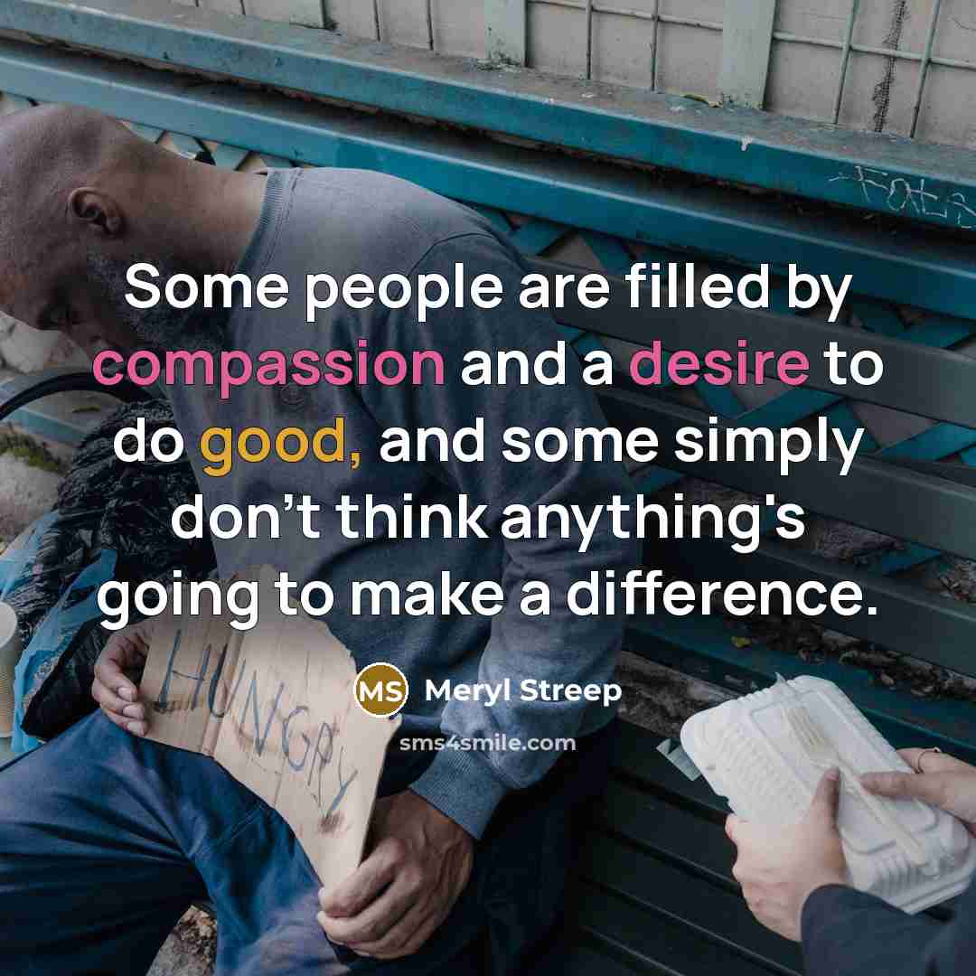“Some people are filled by compassion and a desire to do good, and some simply don't think anything's going to make a difference.” quote by Meryl Streep