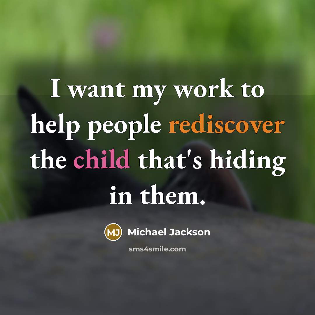 “I want my work to help people rediscover the child that's hiding in them.” quote by Michael Jackson
