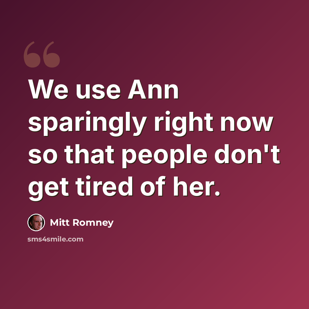 “We use Ann sparingly right now so that people don't get tired of her.” quote by Mitt Romney