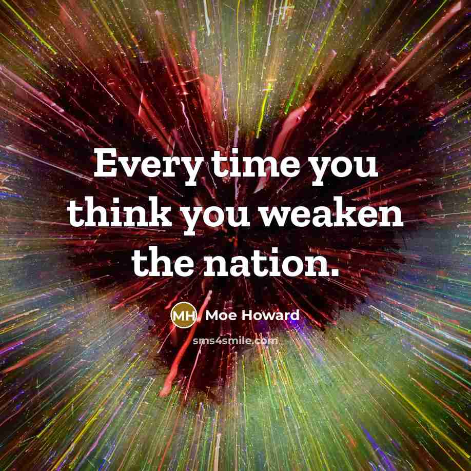 “Every time you think you weaken the nation.” quote by Moe Howard