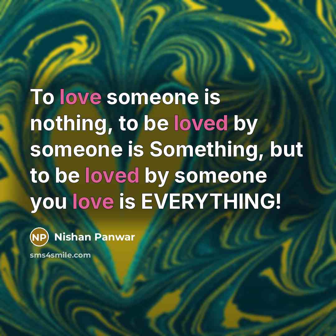 “To love someone is nothing, to be loved by someone is Something, but to be loved by someone you love is EVERYTHING!” quote by Nishan Panwar