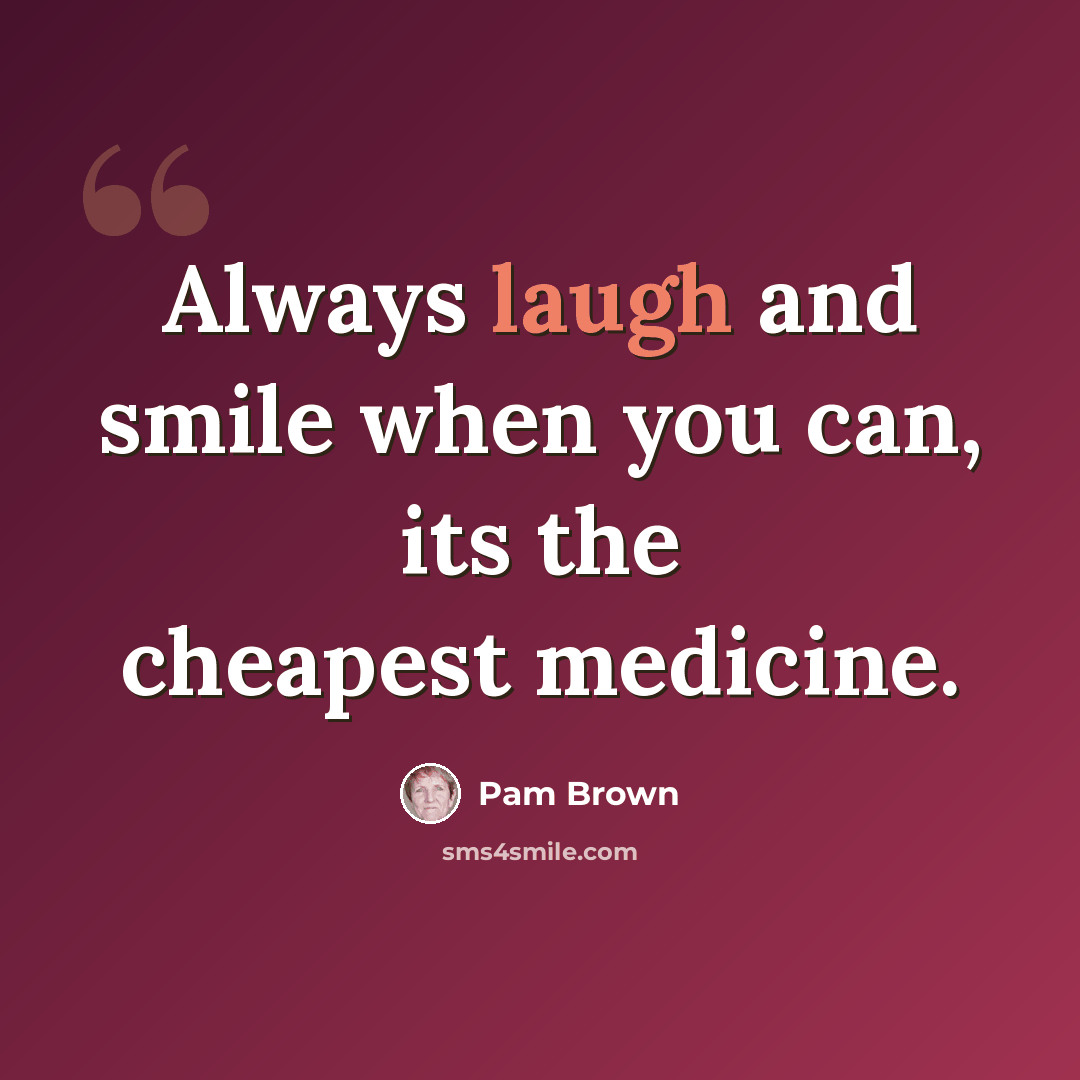 “Always laugh and smile when you can, its the cheapest medicine.” quote by Pam Brown